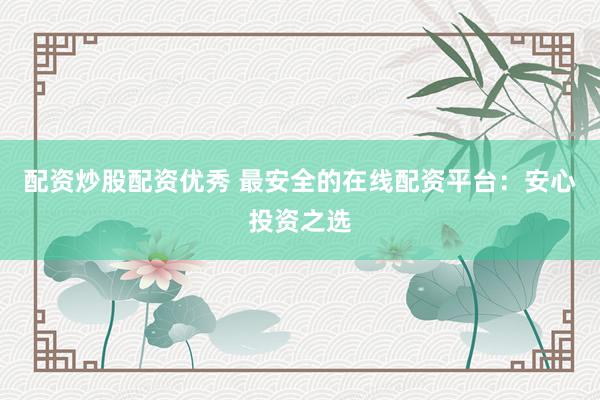 配资炒股配资优秀 最安全的在线配资平台：安心投资之选