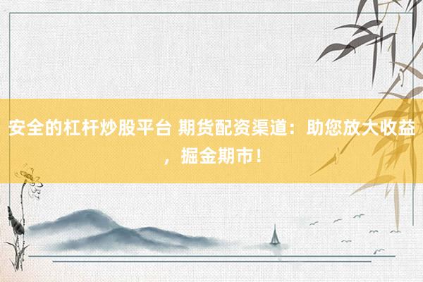安全的杠杆炒股平台 期货配资渠道：助您放大收益，掘金期市！