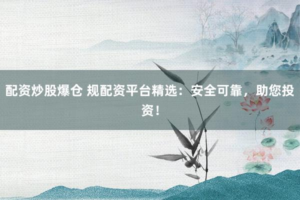 配资炒股爆仓 规配资平台精选：安全可靠，助您投资！