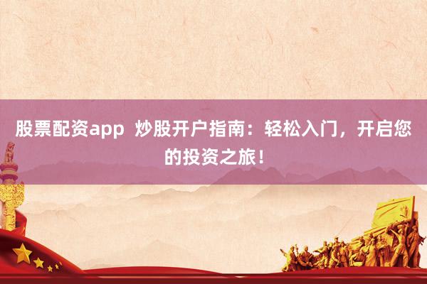 股票配资app  炒股开户指南：轻松入门，开启您的投资之旅！