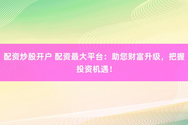 配资炒股开户 配资最大平台：助您财富升级，把握投资机遇！