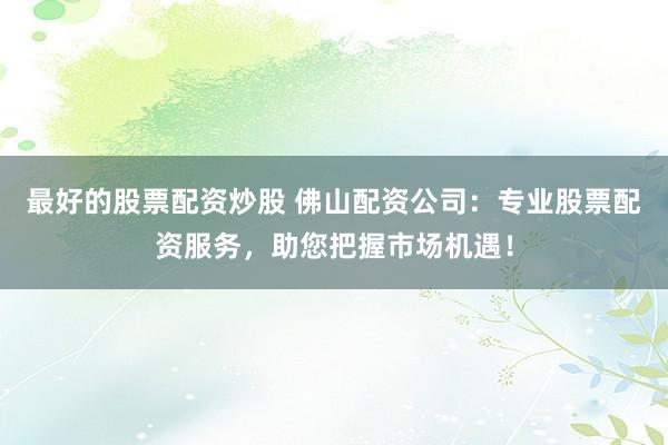最好的股票配资炒股 佛山配资公司：专业股票配资服务，助您把握市场机遇！