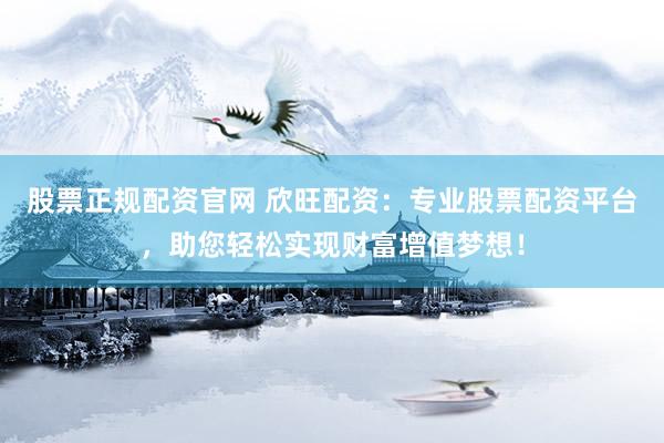 股票正规配资官网 欣旺配资：专业股票配资平台，助您轻松实现财富增值梦想！