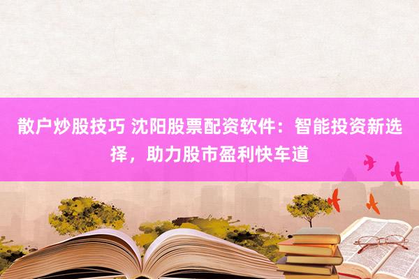 散户炒股技巧 沈阳股票配资软件：智能投资新选择，助力股市盈利快车道
