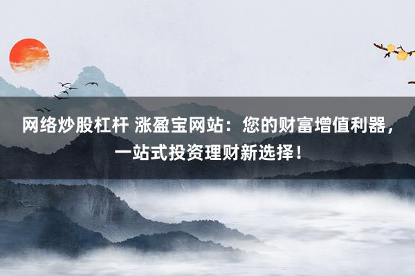 网络炒股杠杆 涨盈宝网站：您的财富增值利器，一站式投资理财新选择！
