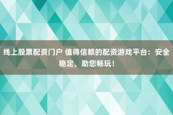 线上股票配资门户 值得信赖的配资游戏平台：安全稳定，助您畅玩！