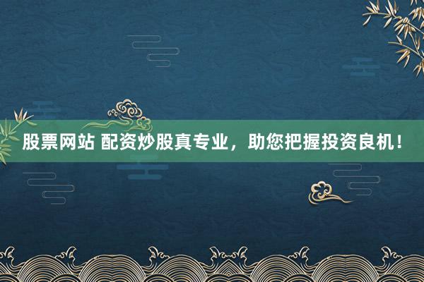 股票网站 配资炒股真专业，助您把握投资良机！