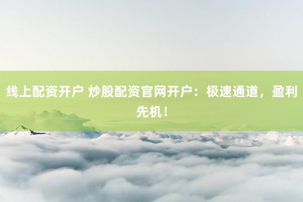 线上配资开户 炒股配资官网开户：极速通道，盈利先机！