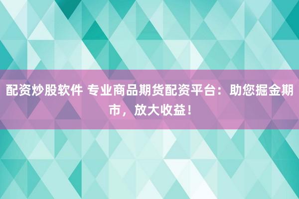 配资炒股软件 专业商品期货配资平台：助您掘金期市，放大收益！