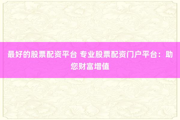 最好的股票配资平台 专业股票配资门户平台：助您财富增值