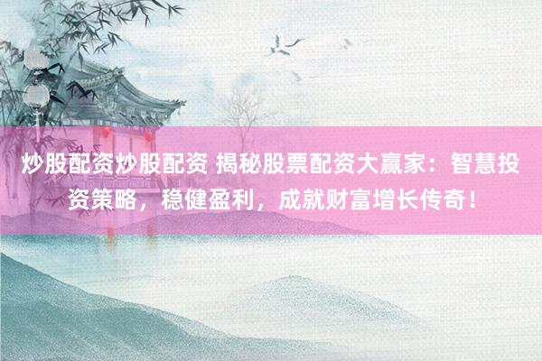 炒股配资炒股配资 揭秘股票配资大赢家：智慧投资策略，稳健盈利，成就财富增长传奇！