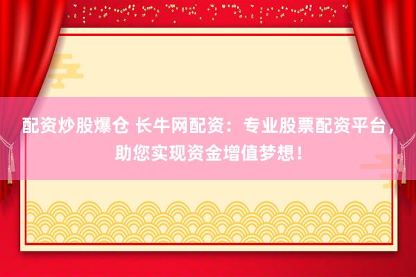 配资炒股爆仓 长牛网配资：专业股票配资平台，助您实现资金增值梦想！