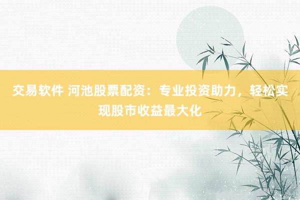 交易软件 河池股票配资：专业投资助力，轻松实现股市收益最大化