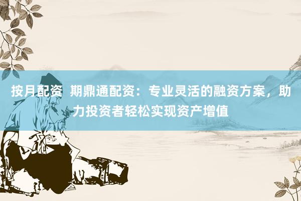 按月配资  期鼎通配资：专业灵活的融资方案，助力投资者轻松实现资产增值