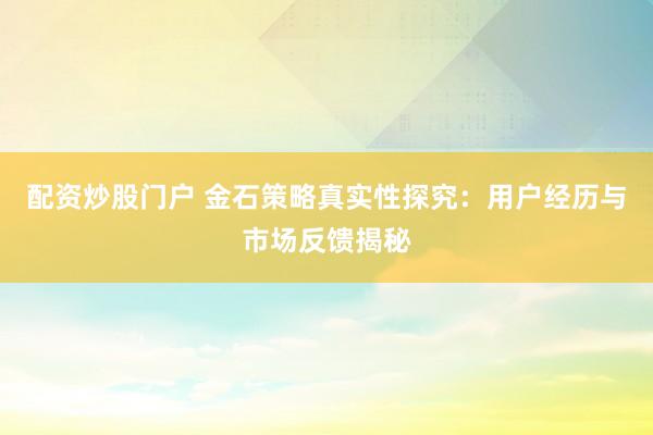 配资炒股门户 金石策略真实性探究：用户经历与市场反馈揭秘