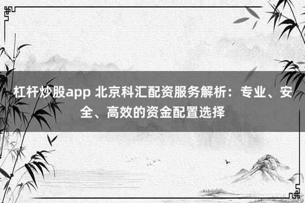 杠杆炒股app 北京科汇配资服务解析：专业、安全、高效的资金配置选择