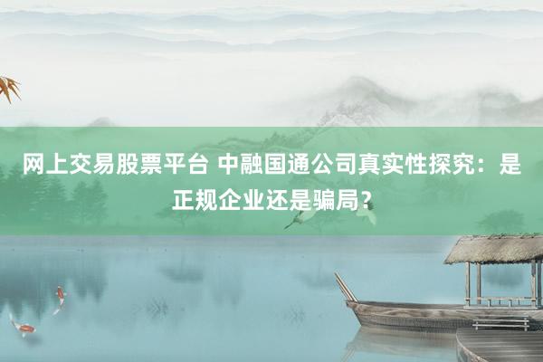网上交易股票平台 中融国通公司真实性探究：是正规企业还是骗局？