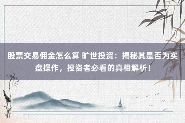 股票交易佣金怎么算 旷世投资：揭秘其是否为实盘操作，投资者必看的真相解析！