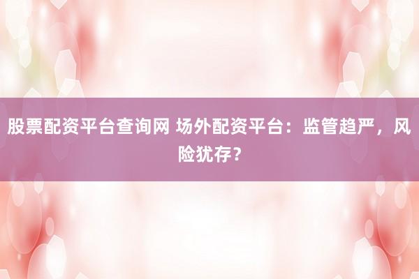 股票配资平台查询网 场外配资平台：监管趋严，风险犹存？