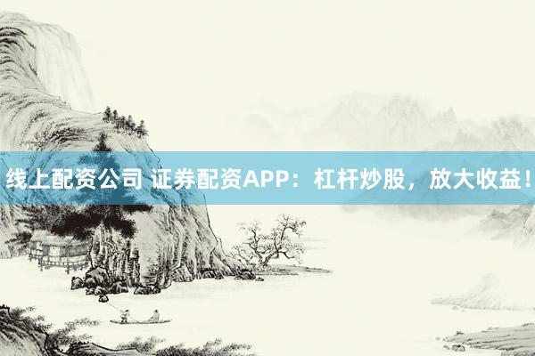 线上配资公司 证券配资APP：杠杆炒股，放大收益！