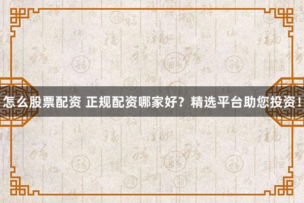 怎么股票配资 正规配资哪家好？精选平台助您投资！