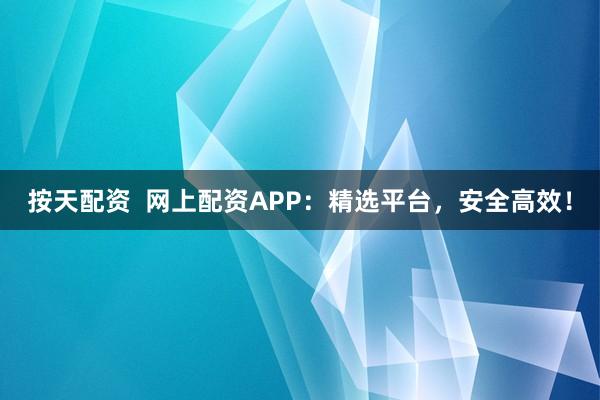 按天配资  网上配资APP：精选平台，安全高效！