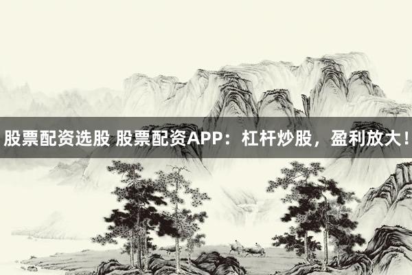 股票配资选股 股票配资APP：杠杆炒股，盈利放大！