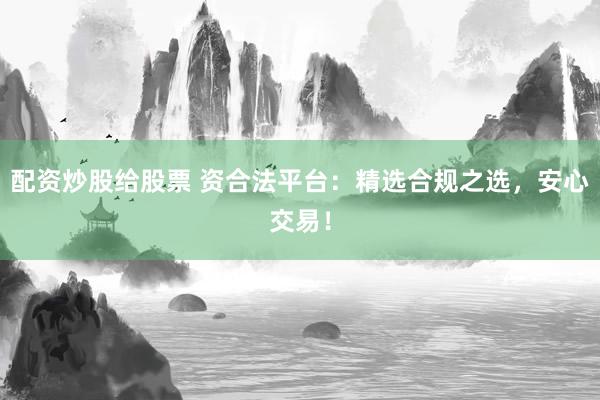 配资炒股给股票 资合法平台：精选合规之选，安心交易！
