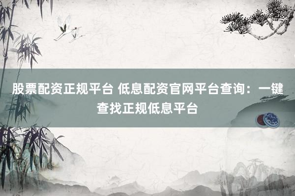 股票配资正规平台 低息配资官网平台查询：一键查找正规低息平台
