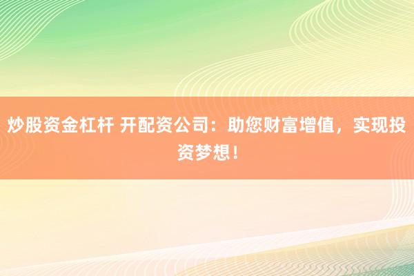 炒股资金杠杆 开配资公司：助您财富增值，实现投资梦想！