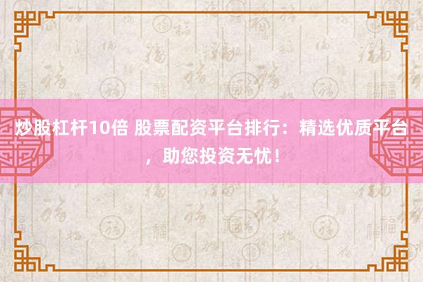 炒股杠杆10倍 股票配资平台排行：精选优质平台，助您投资无忧！