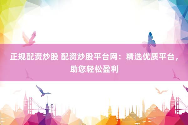 正规配资炒股 配资炒股平台网：精选优质平台，助您轻松盈利