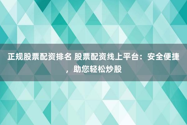 正规股票配资排名 股票配资线上平台：安全便捷，助您轻松炒股