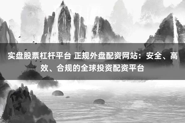 实盘股票杠杆平台 正规外盘配资网站：安全、高效、合规的全球投资配资平台