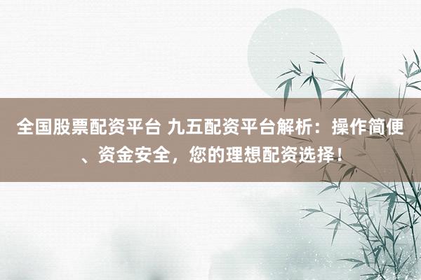 全国股票配资平台 九五配资平台解析：操作简便、资金安全，您的理想配资选择！