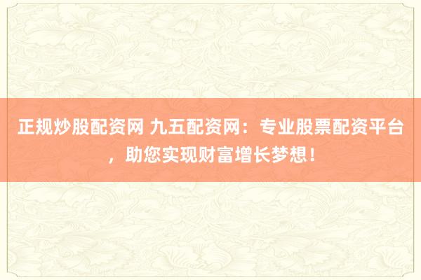 正规炒股配资网 九五配资网：专业股票配资平台，助您实现财富增长梦想！