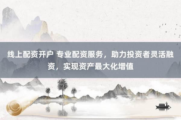 线上配资开户 专业配资服务，助力投资者灵活融资，实现资产最大化增值