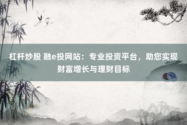 杠杆炒股 融e投网站：专业投资平台，助您实现财富增长与理财目标