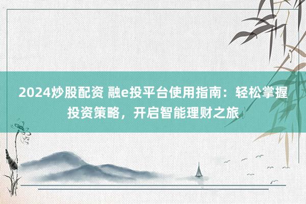 2024炒股配资 融e投平台使用指南：轻松掌握投资策略，开启智能理财之旅