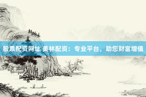 股票配资网址 美林配资：专业平台，助您财富增值