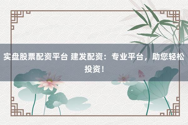 实盘股票配资平台 建发配资：专业平台，助您轻松投资！