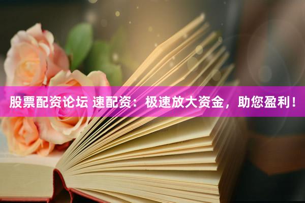 股票配资论坛 速配资：极速放大资金，助您盈利！