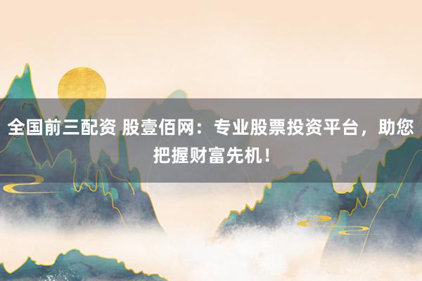全国前三配资 股壹佰网：专业股票投资平台，助您把握财富先机！