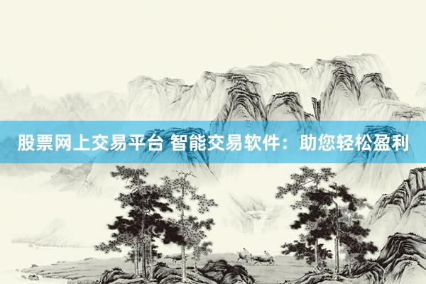 股票网上交易平台 智能交易软件：助您轻松盈利