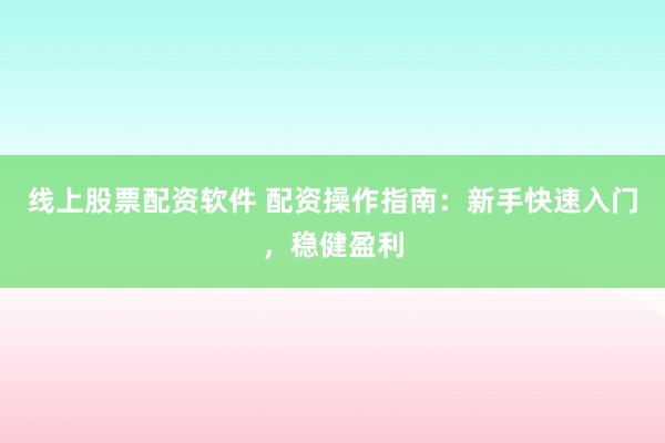 线上股票配资软件 配资操作指南：新手快速入门，稳健盈利
