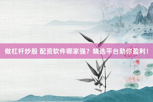 做杠杆炒股 配资软件哪家强？精选平台助你盈利！