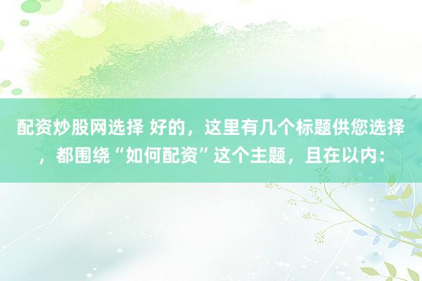 配资炒股网选择 好的，这里有几个标题供您选择，都围绕“如何配资”这个主题，且在以内：
