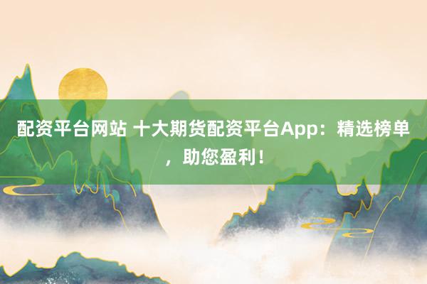 配资平台网站 十大期货配资平台App：精选榜单，助您盈利！