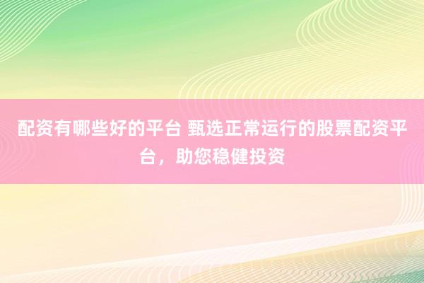 配资有哪些好的平台 甄选正常运行的股票配资平台，助您稳健投资
