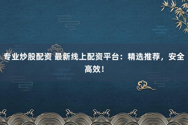 专业炒股配资 最新线上配资平台：精选推荐，安全高效！